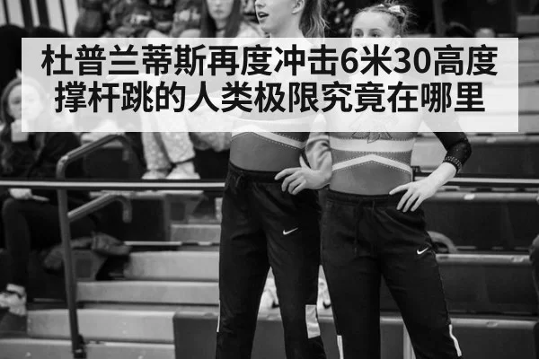 杜普兰蒂斯再度冲击6米30高度 撑杆跳的人类极限究竟在哪里