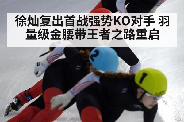 徐灿复出首战强势KO对手 羽量级金腰带王者之路重启