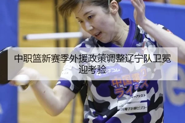 中职篮新赛季外援政策调整辽宁队卫冕迎考验