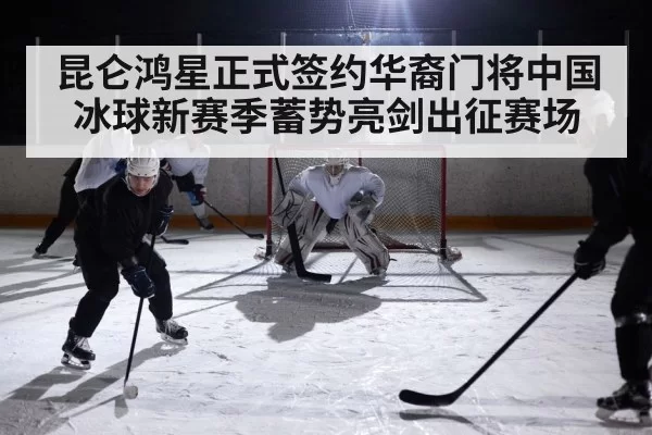 昆仑鸿星正式签约华裔门将中国冰球新赛季蓄势亮剑出征赛场