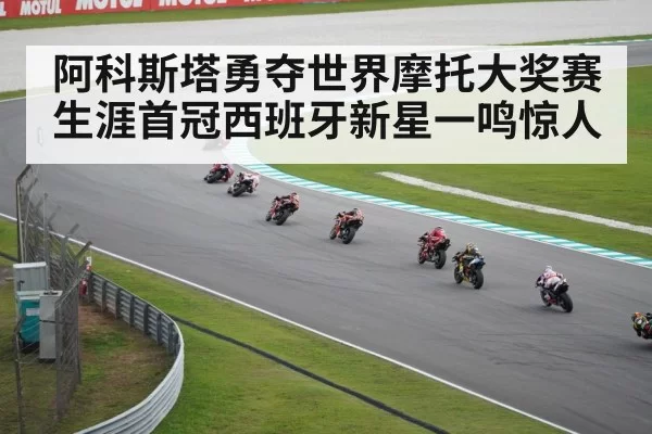 阿科斯塔勇夺世界摩托大奖赛生涯首冠西班牙新星一鸣惊人