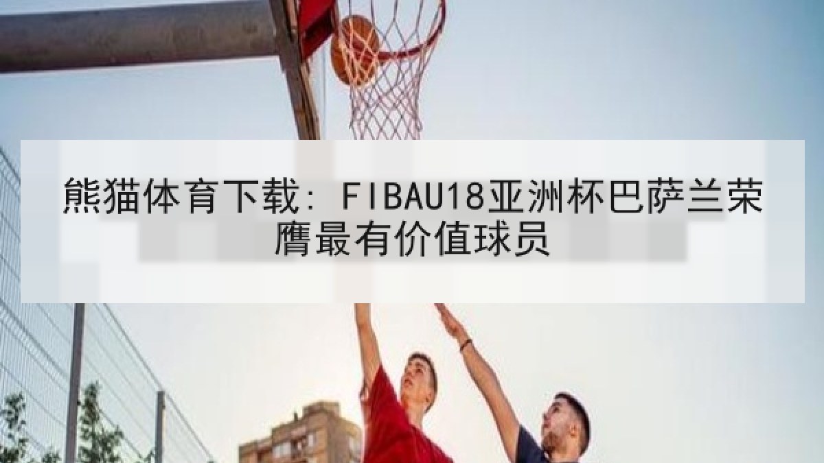 熊猫体育下载: FIBAU18亚洲杯巴萨兰荣膺最有价值球员