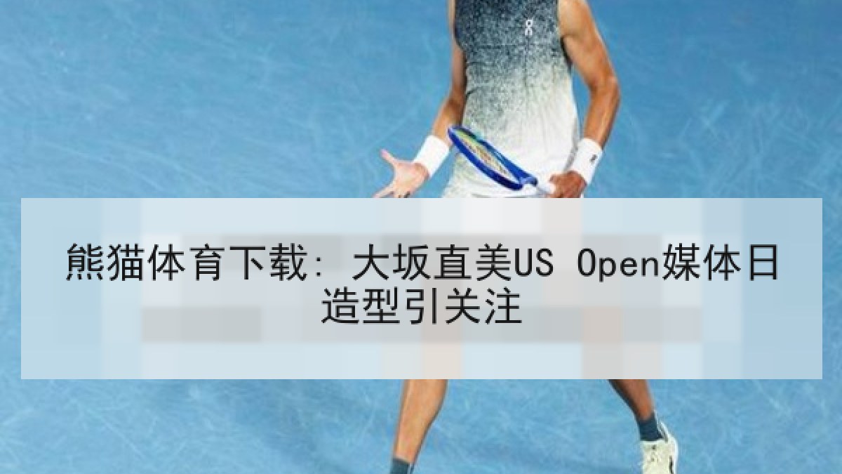 熊猫体育下载: 大坂直美US Open媒体日造型引关注
