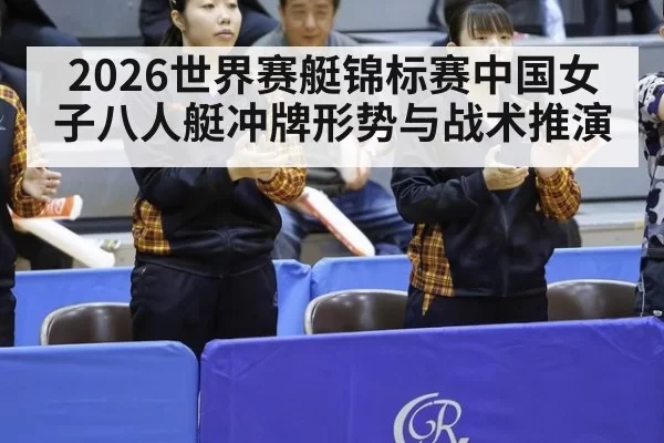 2026世界赛艇锦标赛中国女子八人艇冲牌形势与战术推演