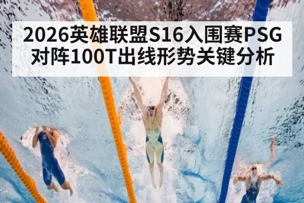 2026英雄联盟S16入围赛PSG对阵100T出线形势关键分析