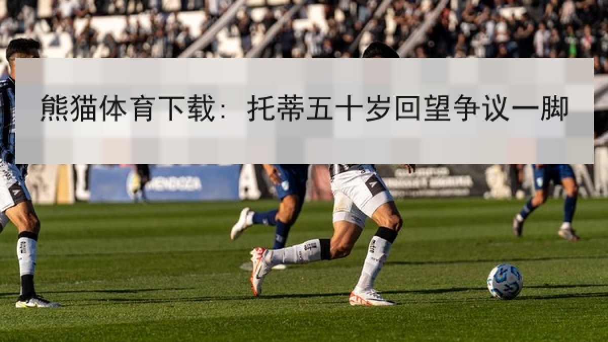 熊猫体育下载: 托蒂五十岁回望争议一脚