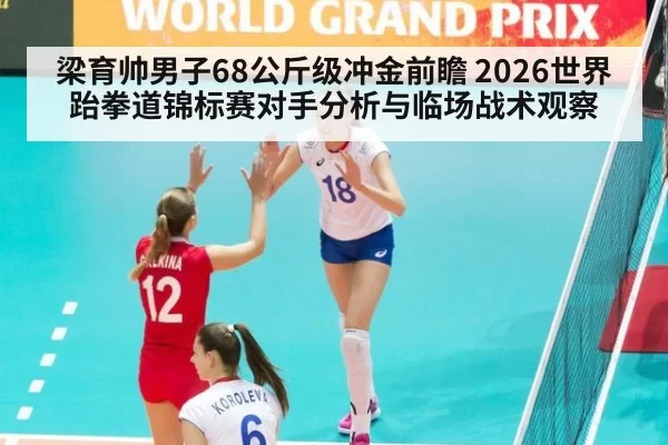 梁育帅男子68公斤级冲金前瞻 2026世界跆拳道锦标赛对手分析与临场战术观察